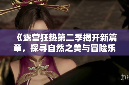 《露营狂热第二季揭开新篇章，探寻自然之美与冒险乐趣》