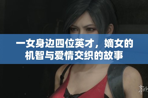 一女身边四位英才，嫡女的机智与爱情交织的故事