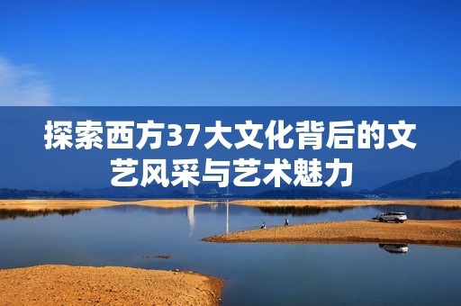 探索西方37大文化背后的文艺风采与艺术魅力