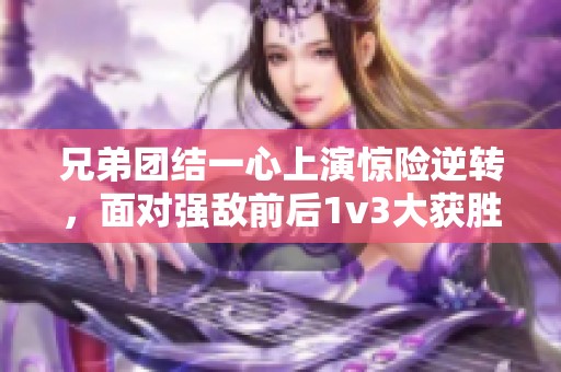 兄弟团结一心上演惊险逆转，面对强敌前后1v3大获胜利