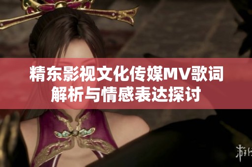 精东影视文化传媒MV歌词解析与情感表达探讨
