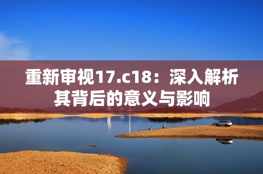 重新审视17.c18：深入解析其背后的意义与影响