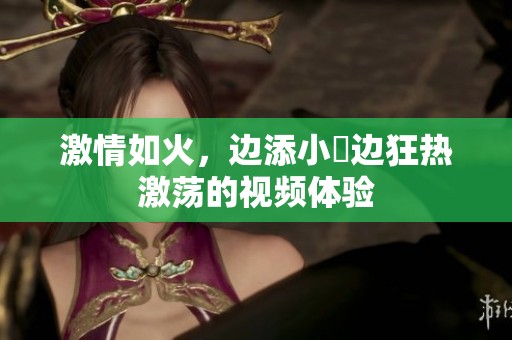 激情如火，边添小泬边狂热激荡的视频体验