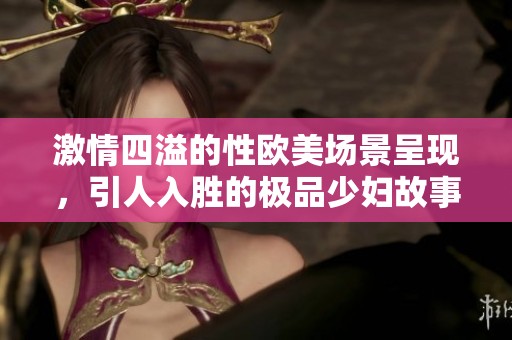 激情四溢的性欧美场景呈现，引人入胜的极品少妇故事