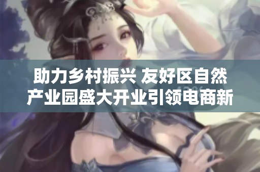 助力乡村振兴 友好区自然产业园盛大开业引领电商新潮流
