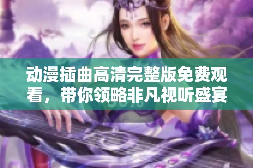 动漫插曲高清完整版免费观看，带你领略非凡视听盛宴
