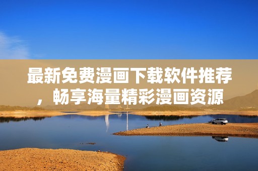 最新免费漫画下载软件推荐，畅享海量精彩漫画资源