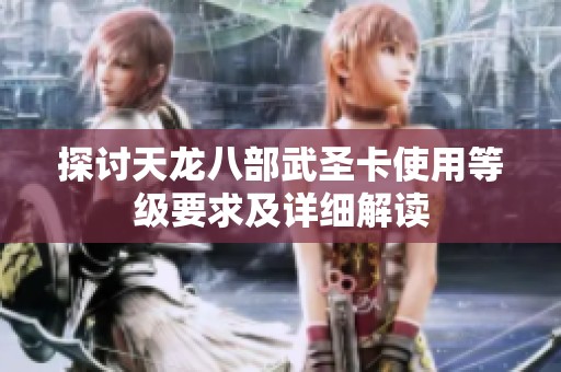 探讨天龙八部武圣卡使用等级要求及详细解读