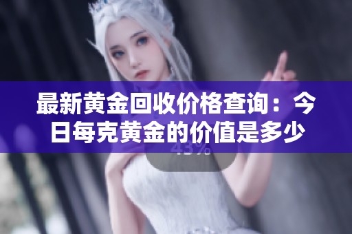 最新黄金回收价格查询：今日每克黄金的价值是多少