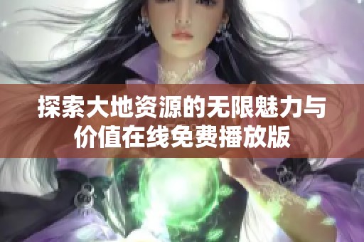 探索大地资源的无限魅力与价值在线免费播放版