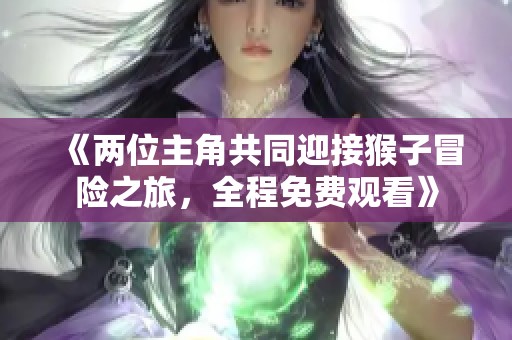 《两位主角共同迎接猴子冒险之旅，全程免费观看》