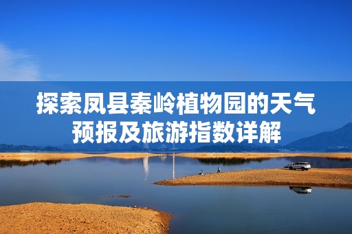 探索凤县秦岭植物园的天气预报及旅游指数详解
