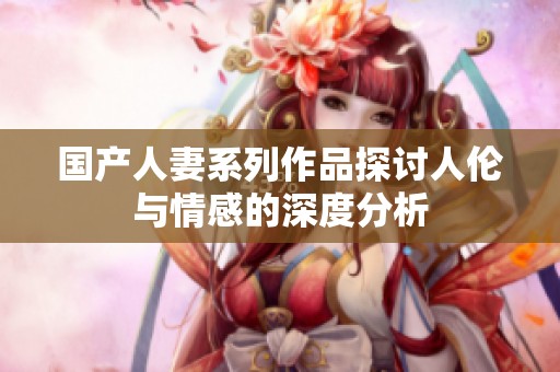 国产人妻系列作品探讨人伦与情感的深度分析