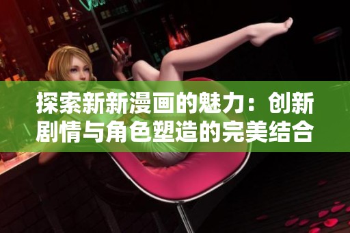 探索新新漫画的魅力：创新剧情与角色塑造的完美结合