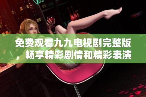 免费观看九九电视剧完整版，畅享精彩剧情和精彩表演