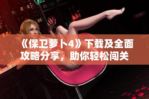 《保卫萝卜4》下载及全面攻略分享，助你轻松闯关