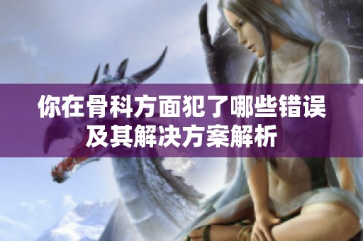 你在骨科方面犯了哪些错误及其解决方案解析