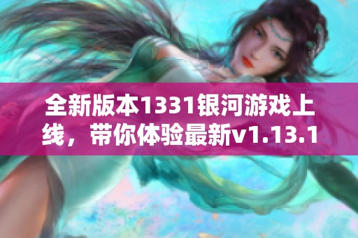 全新版本1331银河游戏上线，带你体验最新v1.13.1精彩内容