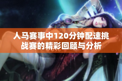 人马赛事中120分钟配速挑战赛的精彩回顾与分析