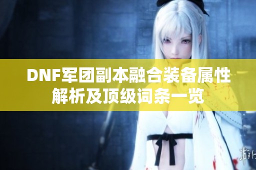 DNF军团副本融合装备属性解析及顶级词条一览