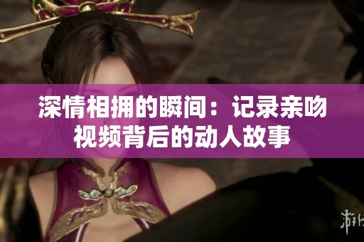 深情相拥的瞬间：记录亲吻视频背后的动人故事