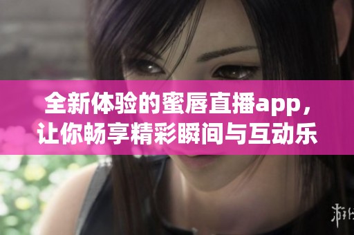 全新体验的蜜唇直播app，让你畅享精彩瞬间与互动乐趣