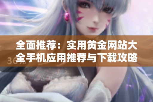 全面推荐：实用黄金网站大全手机应用推荐与下载攻略