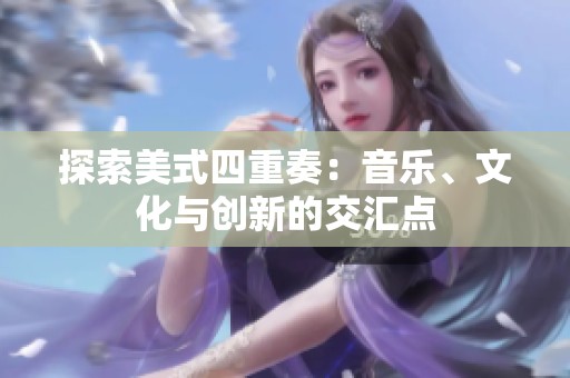 探索美式四重奏：音乐、文化与创新的交汇点
