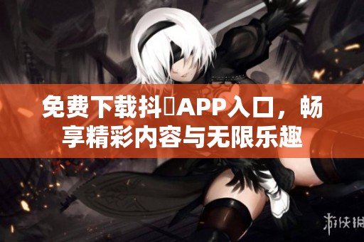 免费下载抖抈APP入口，畅享精彩内容与无限乐趣