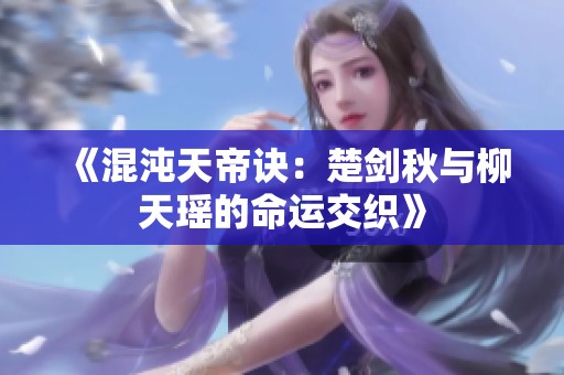 《混沌天帝诀：楚剑秋与柳天瑶的命运交织》