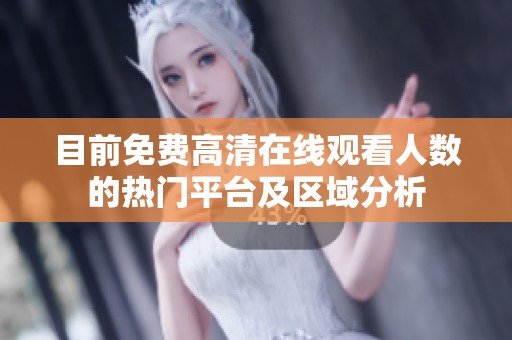 目前免费高清在线观看人数的热门平台及区域分析
