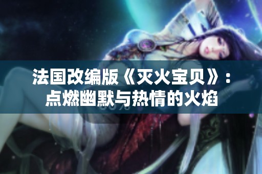 法国改编版《灭火宝贝》：点燃幽默与热情的火焰