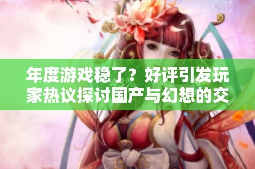 年度游戏稳了？好评引发玩家热议探讨国产与幻想的交融