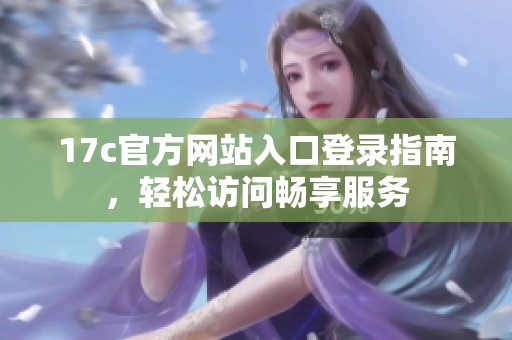 17c官方网站入口登录指南，轻松访问畅享服务