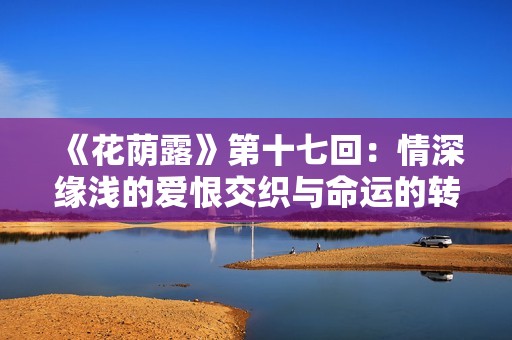 《花荫露》第十七回：情深缘浅的爱恨交织与命运的转折