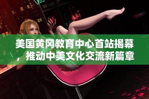 美国黄冈教育中心首站揭幕，推动中美文化交流新篇章