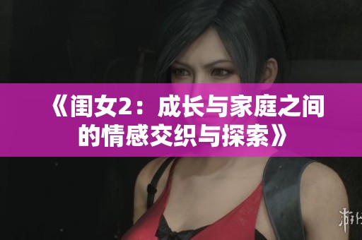 《闺女2：成长与家庭之间的情感交织与探索》