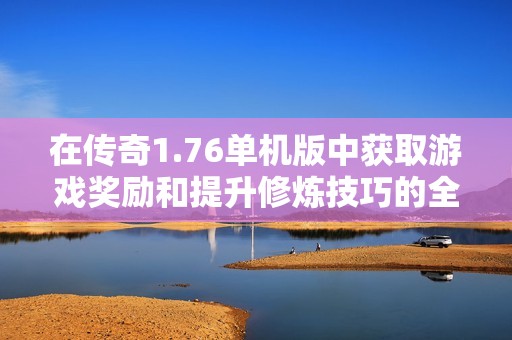 在传奇1.76单机版中获取游戏奖励和提升修炼技巧的全面指南
