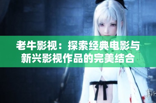 老牛影视：探索经典电影与新兴影视作品的完美结合