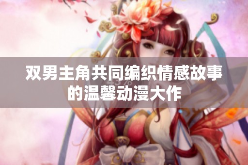 双男主角共同编织情感故事的温馨动漫大作