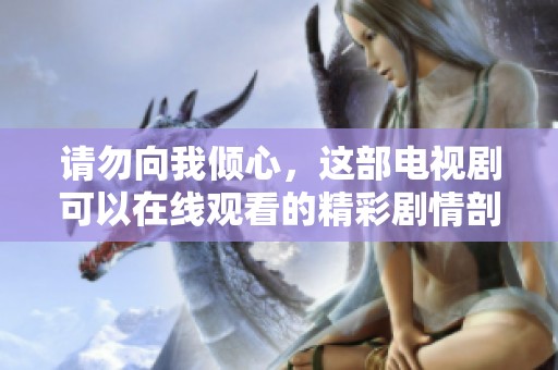 请勿向我倾心，这部电视剧可以在线观看的精彩剧情剖析