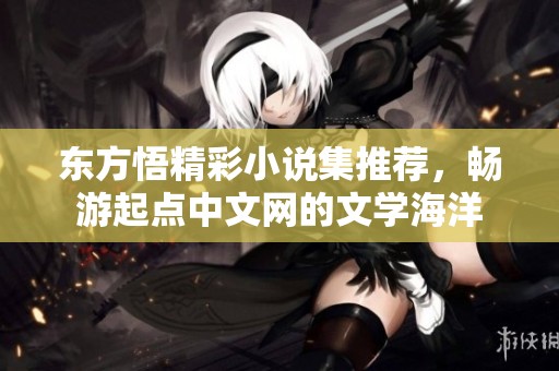 东方悟精彩小说集推荐，畅游起点中文网的文学海洋