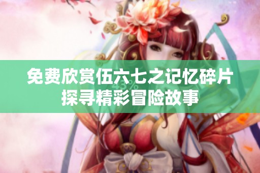 免费欣赏伍六七之记忆碎片探寻精彩冒险故事
