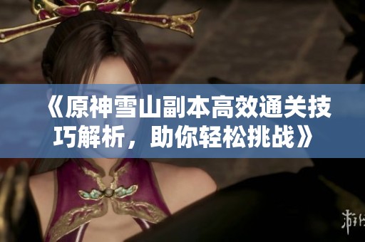 《原神雪山副本高效通关技巧解析，助你轻松挑战》