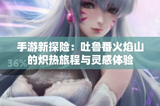 手游新探险：吐鲁番火焰山的炽热旅程与灵感体验