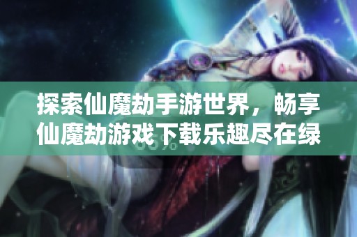 探索仙魔劫手游世界，畅享仙魔劫游戏下载乐趣尽在绿色资源网