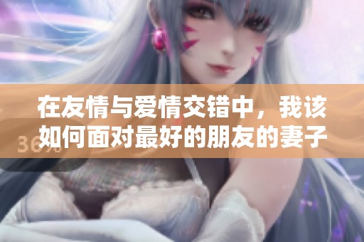 在友情与爱情交错中，我该如何面对最好的朋友的妻子