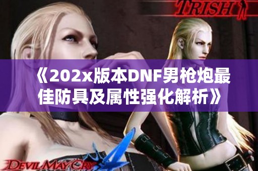 《202x版本DNF男枪炮最佳防具及属性强化解析》