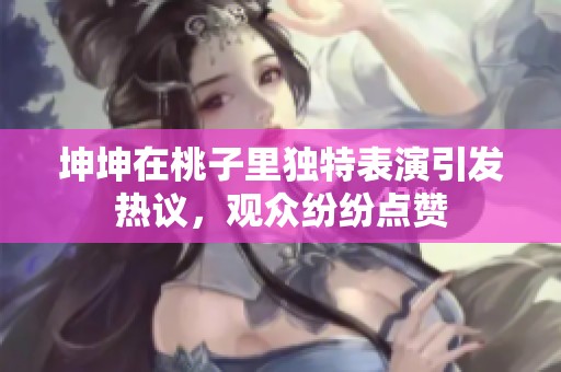 坤坤在桃子里独特表演引发热议，观众纷纷点赞