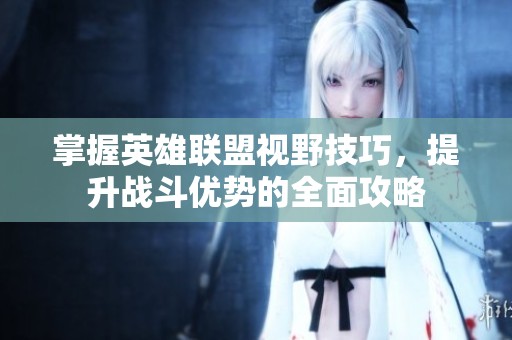 掌握英雄联盟视野技巧，提升战斗优势的全面攻略